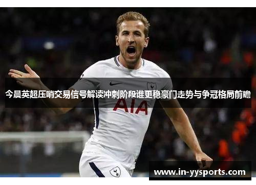 今晨英超压哨交易信号解读冲刺阶段谁更稳豪门走势与争冠格局前瞻