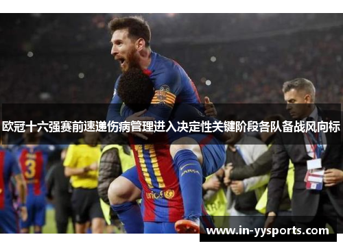 欧冠十六强赛前速递伤病管理进入决定性关键阶段各队备战风向标