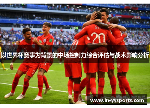 以世界杯赛事为背景的中场控制力综合评估与战术影响分析