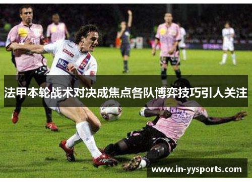 法甲本轮战术对决成焦点各队博弈技巧引人关注