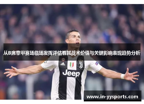 从B席意甲赛场临场发挥评估看其战术价值与关键影响表现趋势分析