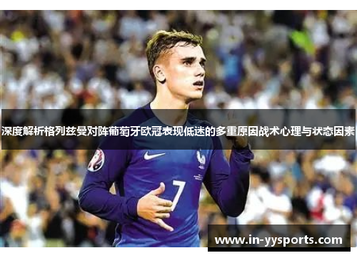 深度解析格列兹曼对阵葡萄牙欧冠表现低迷的多重原因战术心理与状态因素