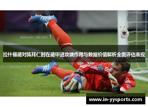 拉什福德对阵拜仁时在德甲进攻端作用与数据价值解析全面评估表现