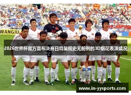 2026世界杯官方宣布决赛日将呈现史无前例的3D烟花表演盛况