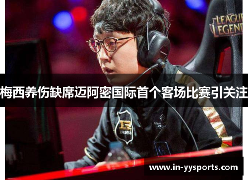 梅西养伤缺席迈阿密国际首个客场比赛引关注 梅西养伤缺席迈阿密国际首个客场比赛引关注