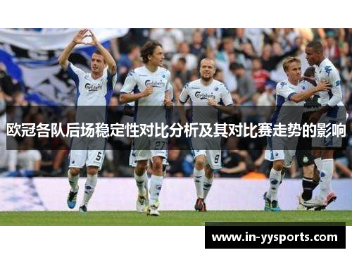 欧冠各队后场稳定性对比分析及其对比赛走势的影响 欧冠各队后场稳定性对比分析及其对比赛走势的影响