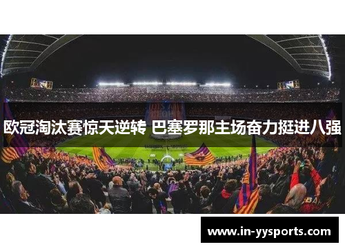 欧冠淘汰赛惊天逆转 巴塞罗那主场奋力挺进八强 欧冠淘汰赛惊天逆转 巴塞罗那主场奋力挺进八强