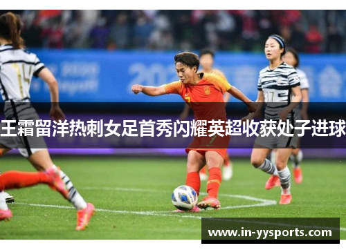王霜留洋热刺女足首秀闪耀英超收获处子进球