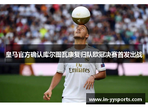 皇马官方确认库尔图瓦康复归队欧冠决赛首发出战