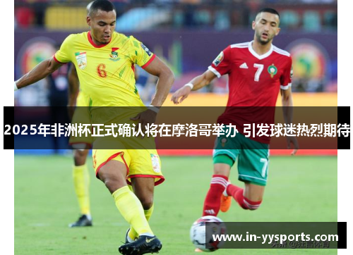 2025年非洲杯正式确认将在摩洛哥举办 引发球迷热烈期待 2025年非洲杯正式确认将在摩洛哥举办 引发球迷热烈期待