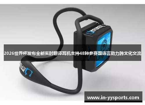 2026世界杯发布全新实时翻译耳机支持48种参赛国语言助力跨文化交流