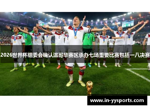 2026世界杯组委会确认温哥华赛区承办七场重要比赛包括一八决赛