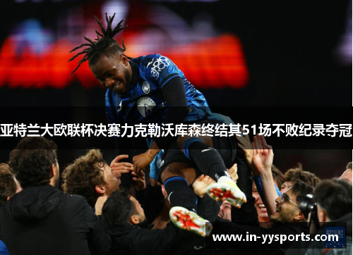 亚特兰大欧联杯决赛力克勒沃库森终结其51场不败纪录夺冠 亚特兰大欧联杯决赛力克勒沃库森终结其51场不败纪录夺冠