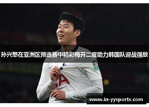 孙兴慜在亚洲区预选赛中精彩梅开二度助力韩国队迎战强敌 孙兴慜在亚洲区预选赛中精彩梅开二度助力韩国队迎战强敌