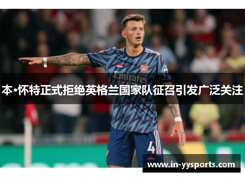 本·怀特正式拒绝英格兰国家队征召引发广泛关注