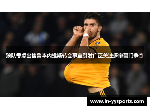 狼队考虑出售鲁本内维斯转会事宜引发广泛关注多家豪门争夺