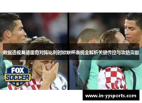 数据透视莫德里奇对阵比利时欧联杯表现全解析关键传控与攻防贡献