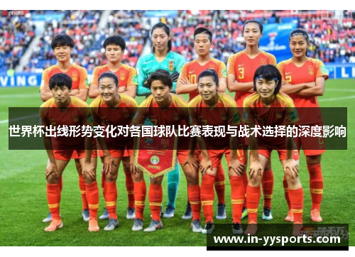 世界杯出线形势变化对各国球队比赛表现与战术选择的深度影响