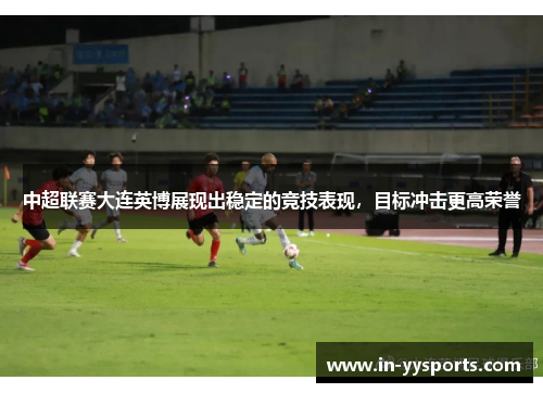 中超联赛大连英博展现出稳定的竞技表现，目标冲击更高荣誉