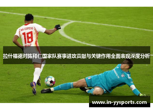拉什福德对阵拜仁国家队赛事进攻贡献与关键作用全面表现深度分析