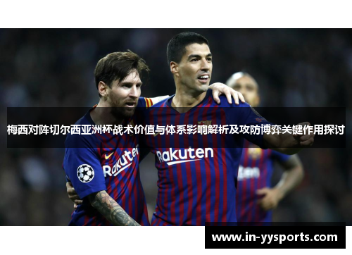 梅西对阵切尔西亚洲杯战术价值与体系影响解析及攻防博弈关键作用探讨