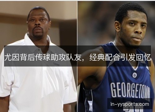 尤因背后传球助攻队友，经典配合引发回忆